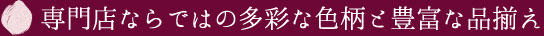 専門店ならではの多彩な色柄と豊富な品揃え