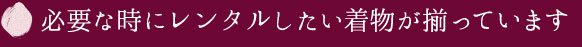 必要な時にレンタルしたい着物が揃っています!